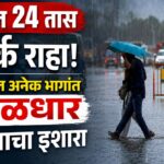 पुढील 24 तास सतर्क राहा! राज्यातील अनेक भागांत मुसळधार पावसाचा इशारा?