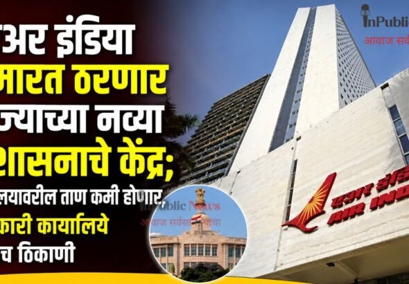  ‘एअर इंडिया इमारत ठरणार राज्याच्या नव्या प्रशासनाचे केंद्र; मंत्रालयावरील ताण कमी होणार, सरकारी कार्यालये एकाच ठिकाणी