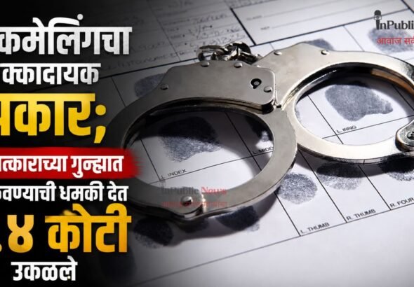  ब्लॅकमेलिंगचा धक्कादायक प्रकार; बलात्काराच्या गुन्ह्यात अडकवण्याची धमकी देत १.४ कोटी उकळले