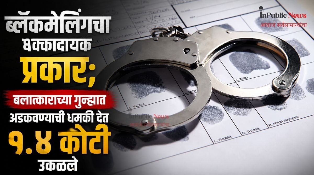  ब्लॅकमेलिंगचा धक्कादायक प्रकार; बलात्काराच्या गुन्ह्यात अडकवण्याची धमकी देत १.४ कोटी उकळले