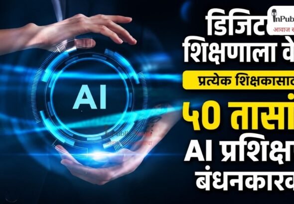 डिजिटल शिक्षणाला वेग; प्रत्येक शिक्षकासाठी ५० तासांचे AI प्रशिक्षण बंधनकारक