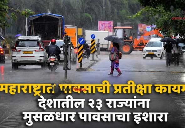महाराष्ट्रात पावसाची प्रतीक्षा कायम; देशातील २३ राज्यांना मुसळधार पावसाचा इशारा