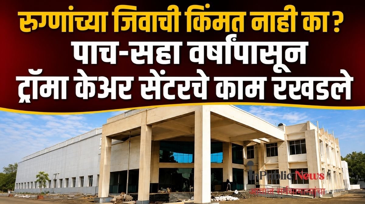 रुग्णांच्या जिवाची किंमत नाही का? पाच-सहा वर्षांपासून ट्रॉमा केअर सेंटरचे काम रखडले