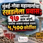 मुंबई-गोवा महामार्गाचा रखडलेला प्रवास; १७ वर्षांनंतरही काम अपूर्ण, खर्चाचा आकडा वाढता वाढता ५,५०० कोटींवर