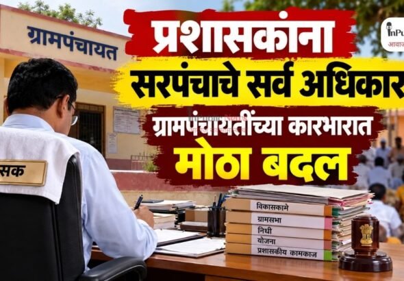 प्रशासकांना सरपंचाचे सर्व अधिकार; ग्रामपंचायतींच्या कारभारात मोठा बदल