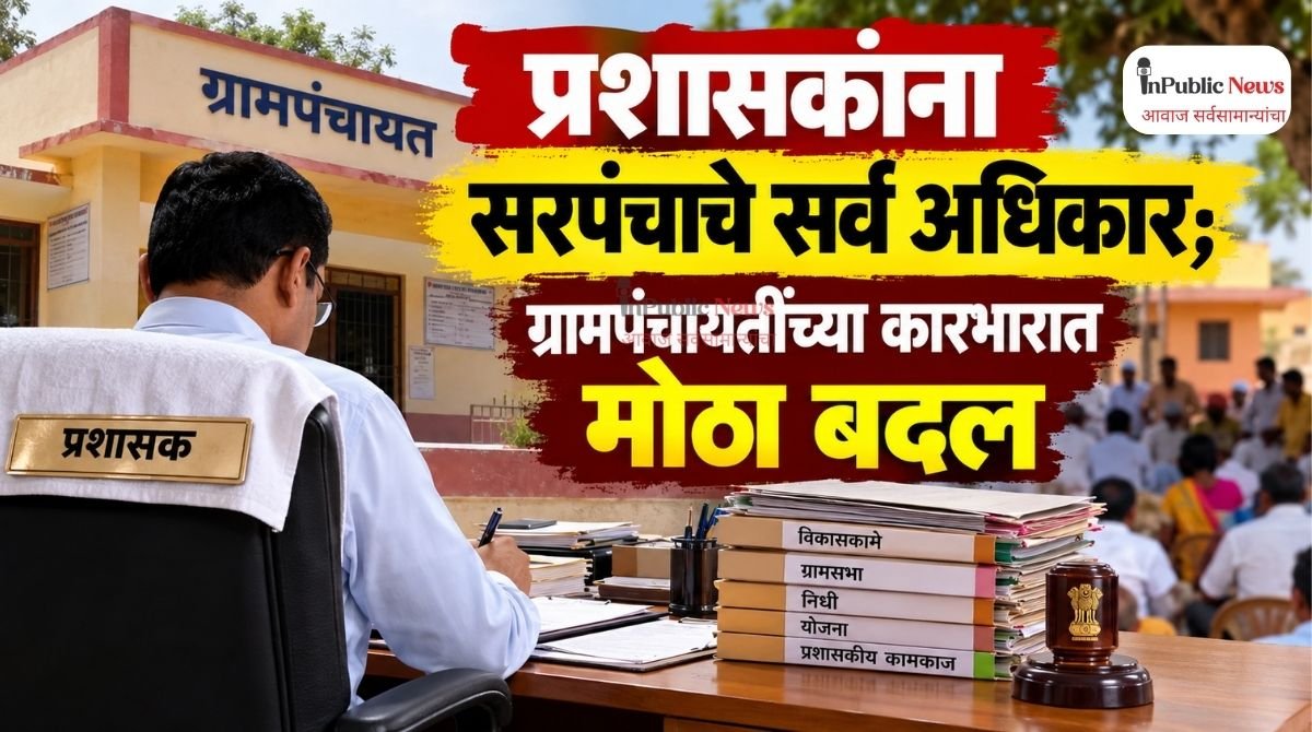 प्रशासकांना सरपंचाचे सर्व अधिकार; ग्रामपंचायतींच्या कारभारात मोठा बदल