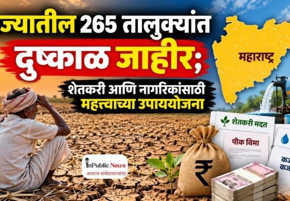  राज्यातील 265 तालुक्यांत दुष्काळ जाहीर; शेतकरी आणि नागरिकांसाठी  महत्त्वाच्या उपाययोजना