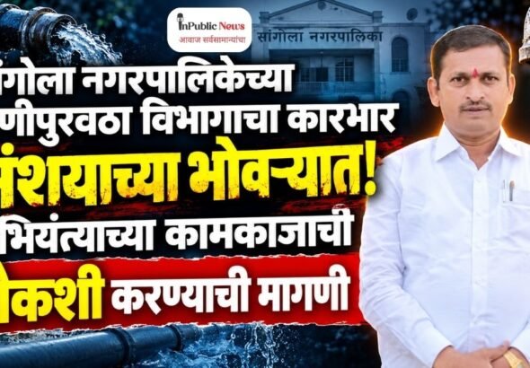 सांगोला नगरपालिकेच्या पाणीपुरवठा विभागाचा कारभार संशयाच्या भोवऱ्यात! अभियंत्याच्या कामकाजाची चौकशी करण्याची मागणी